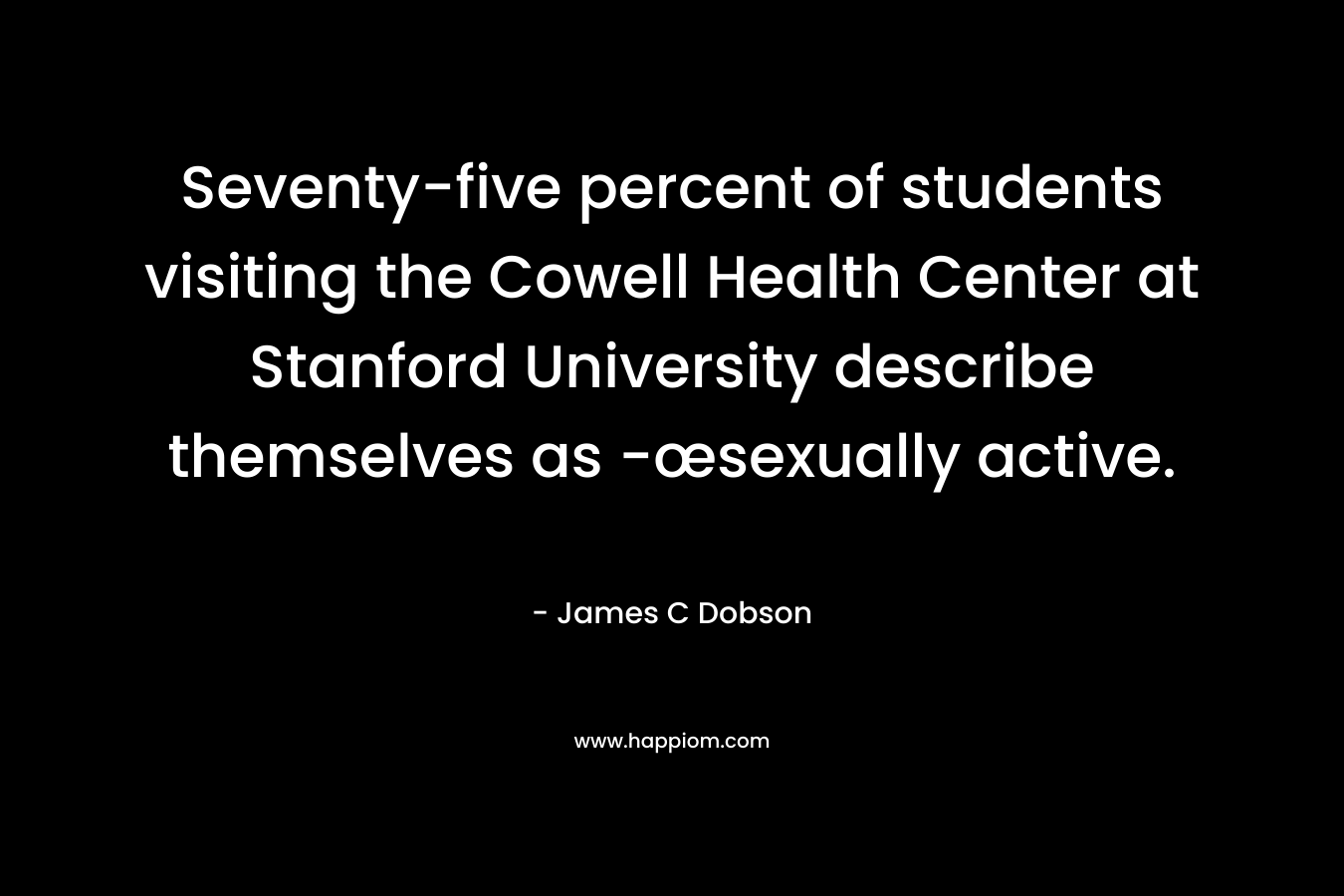 Seventy-five percent of students visiting the Cowell Health Center at Stanford University describe themselves as -œsexually active. – James C Dobson
