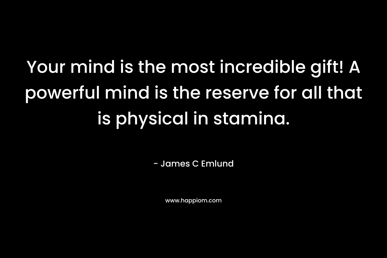 Your mind is the most incredible gift! A powerful mind is the reserve for all that is physical in stamina. – James C Emlund