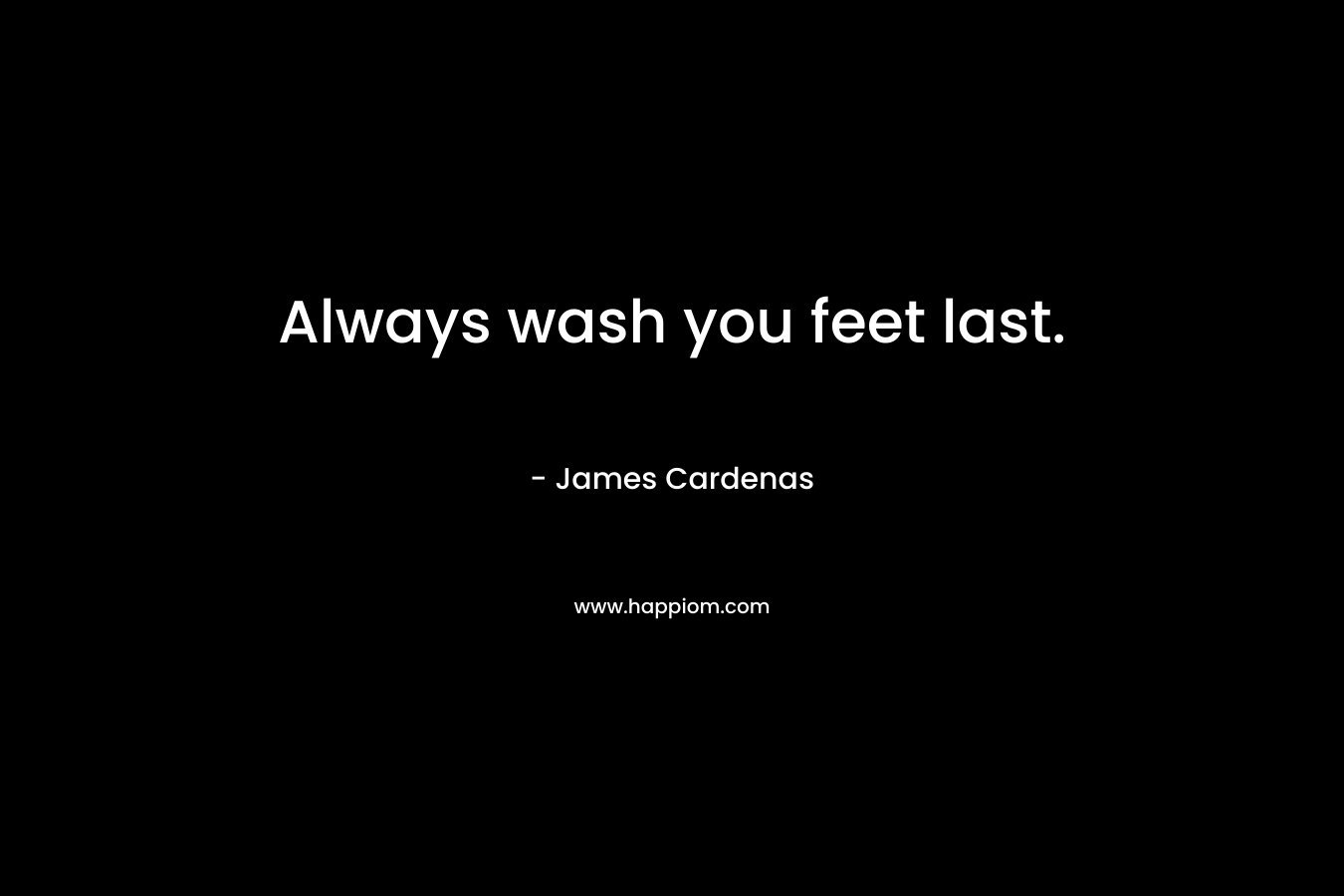Always wash you feet last.