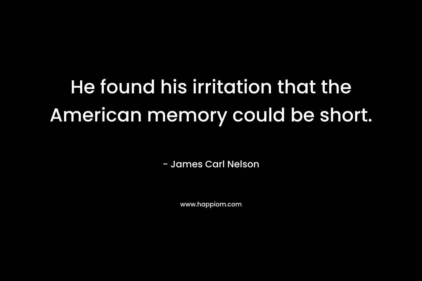 He found his irritation that the American memory could be short. – James Carl Nelson