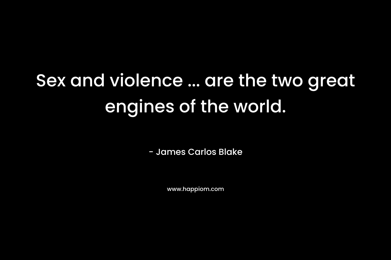 Sex and violence … are the two great engines of the world. – James Carlos Blake