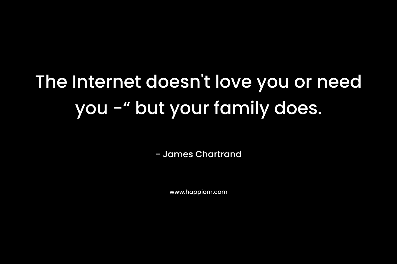 The Internet doesn't love you or need you -“ but your family does.