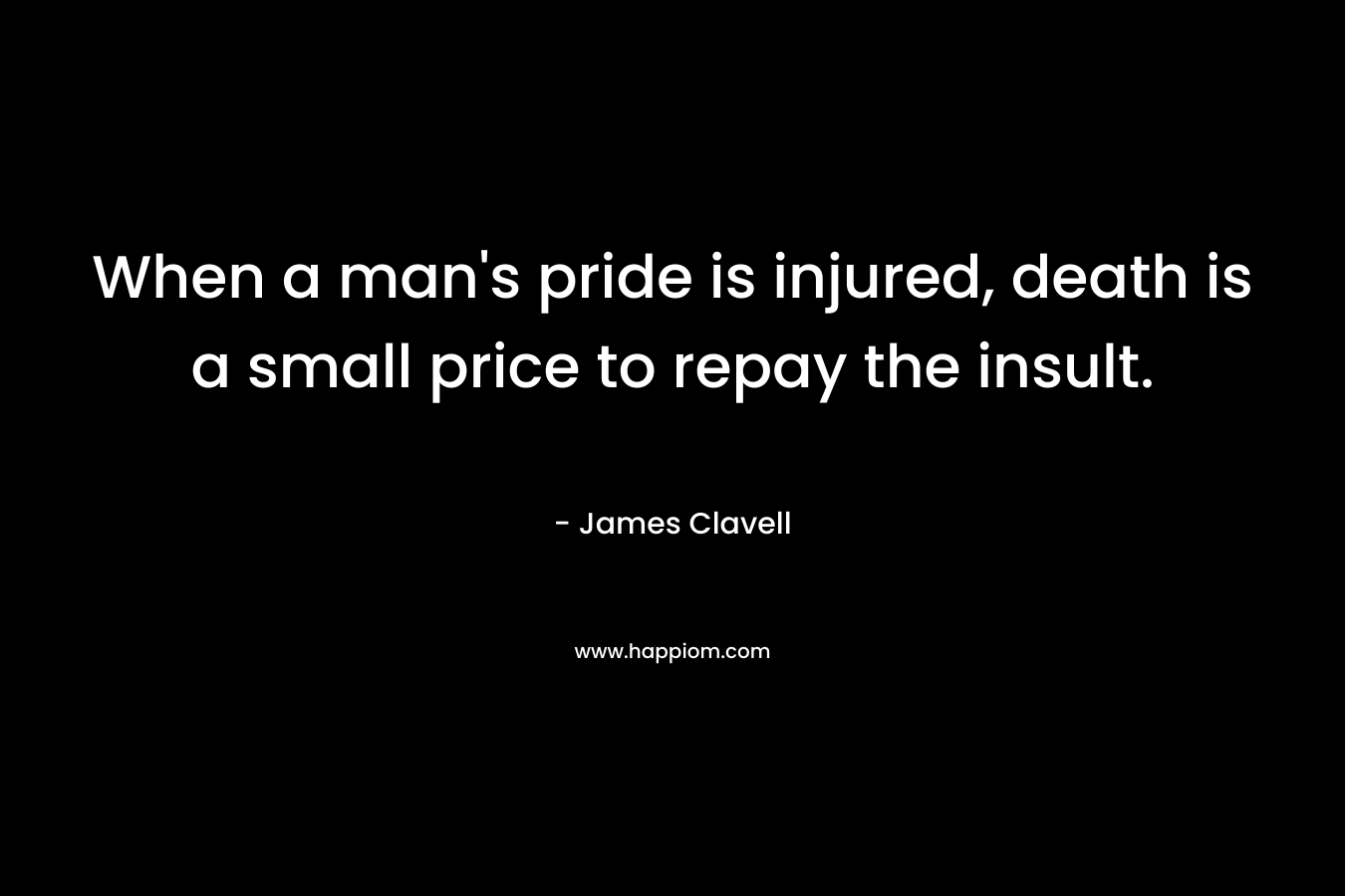When a man’s pride is injured, death is a small price to repay the insult. – James Clavell