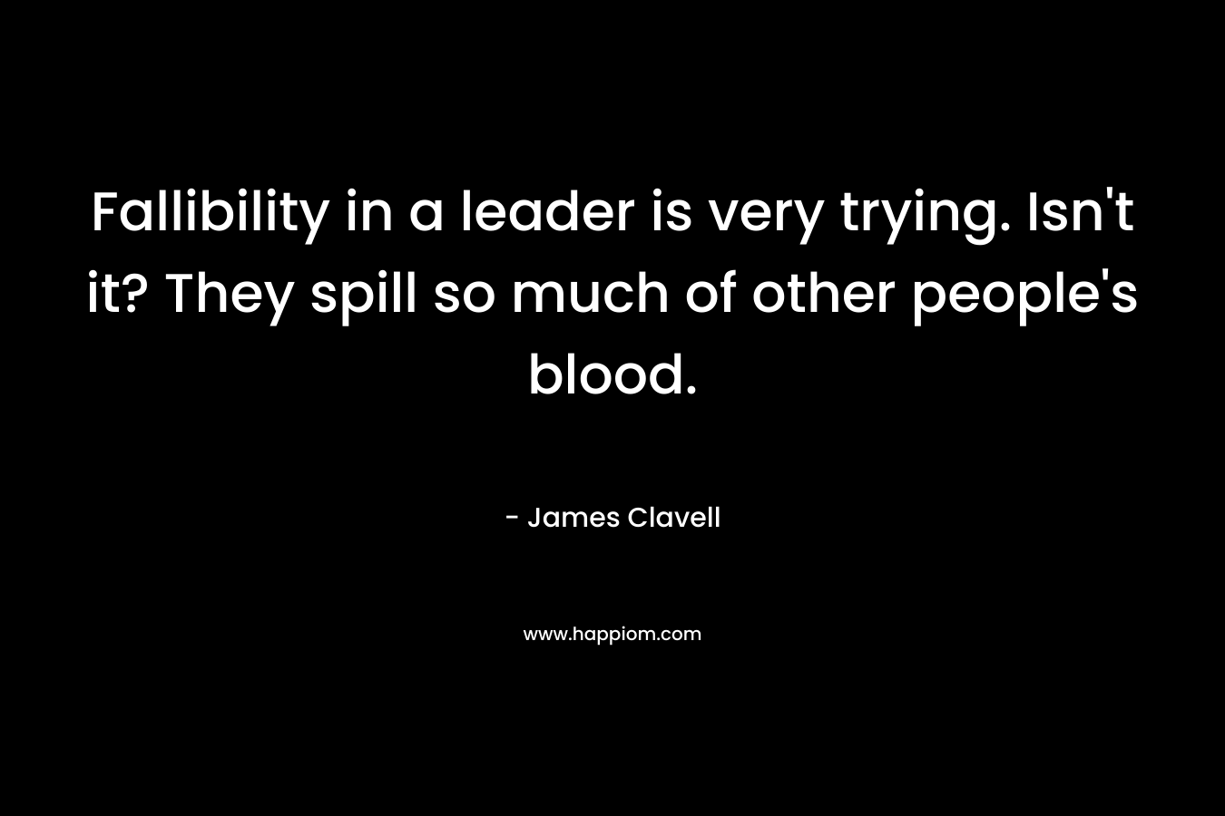 Fallibility in a leader is very trying. Isn’t it? They spill so much of other people’s blood. – James Clavell