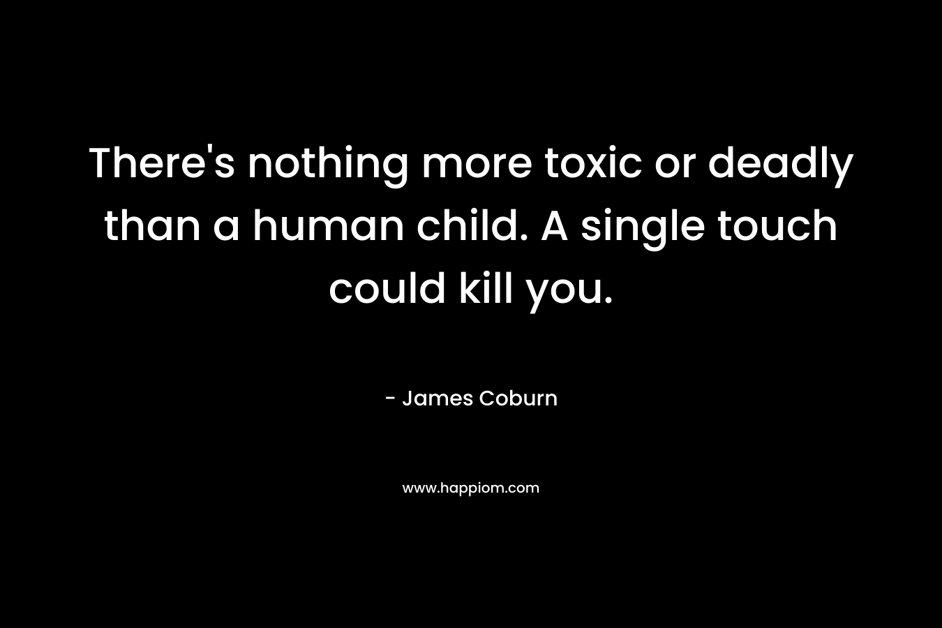 There's nothing more toxic or deadly than a human child. A single touch could kill you.