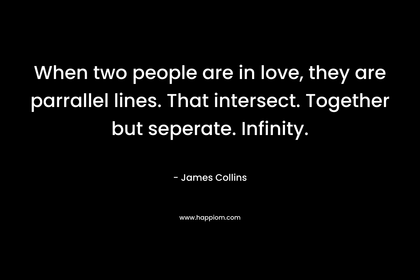 When two people are in love, they are parrallel lines. That intersect. Together but seperate. Infinity. – James Collins