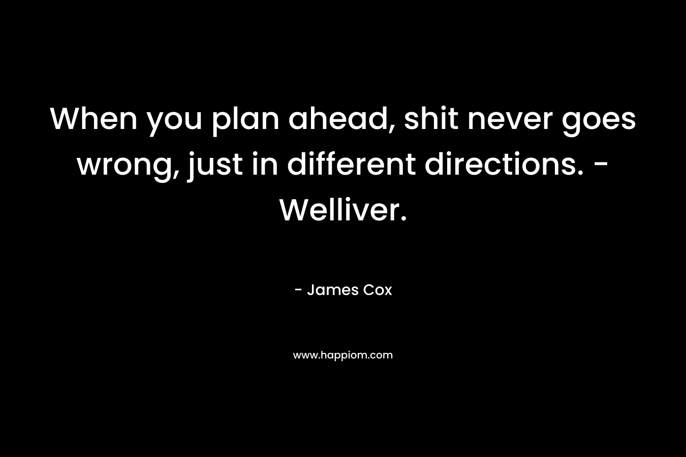 When you plan ahead, shit never goes wrong, just in different directions. - Welliver.