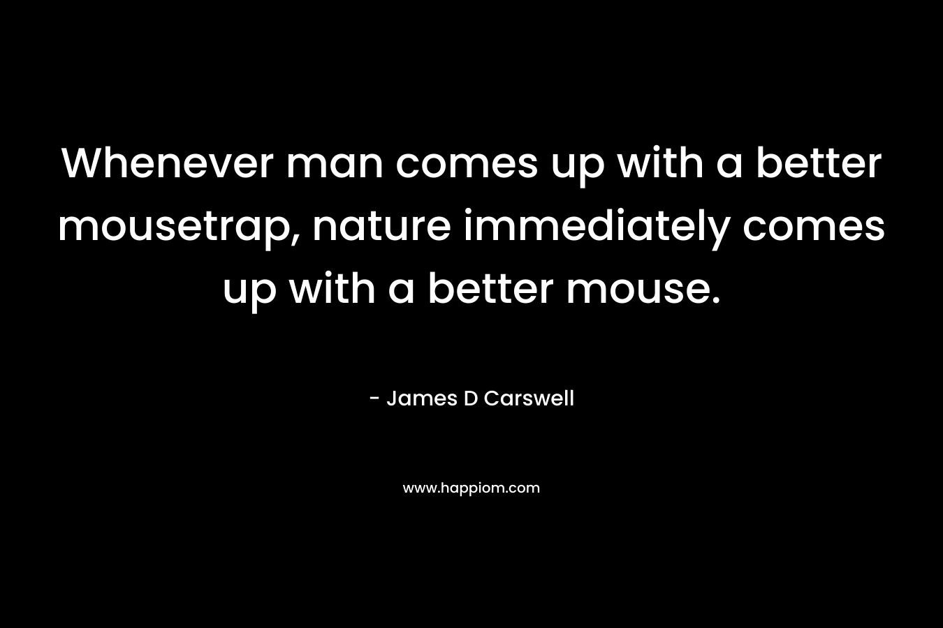 Whenever man comes up with a better mousetrap, nature immediately comes up with a better mouse. – James D Carswell