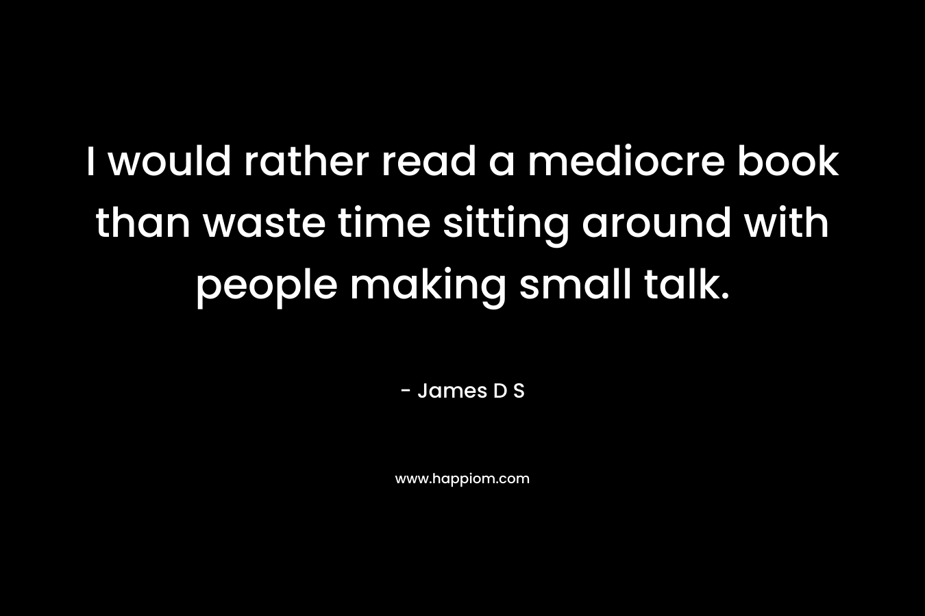 I would rather read a mediocre book than waste time sitting around with people making small talk.