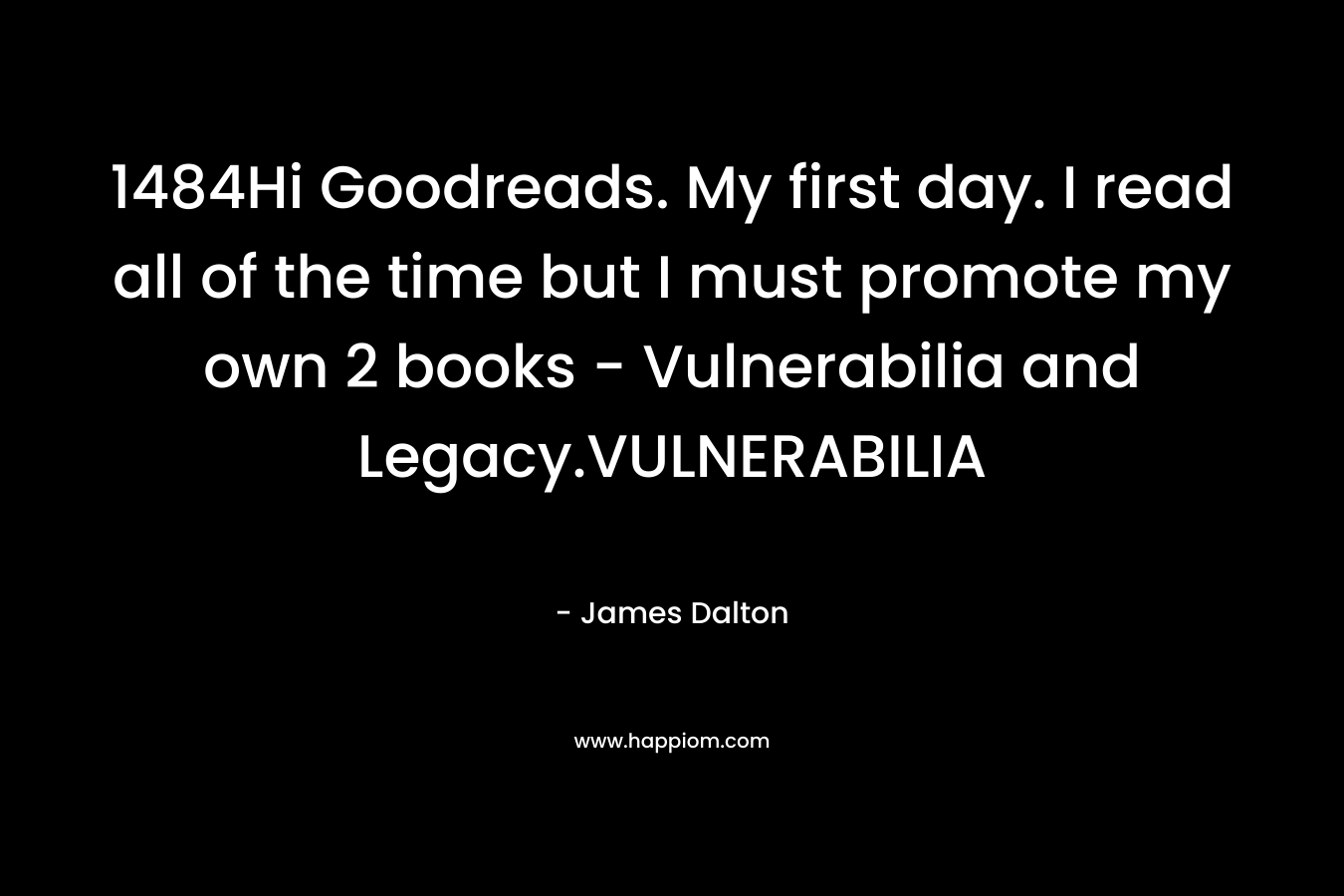 1484Hi Goodreads. My first day. I read all of the time but I must promote my own 2 books - Vulnerabilia and Legacy.VULNERABILIA