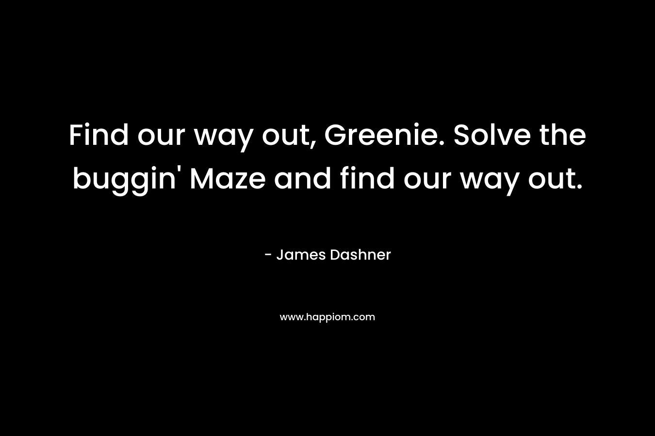 Find our way out, Greenie. Solve the buggin’ Maze and find our way out. – James Dashner