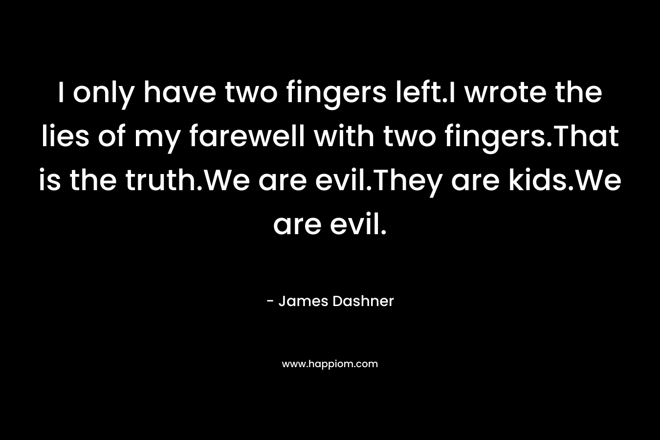 I only have two fingers left.I wrote the lies of my farewell with two fingers.That is the truth.We are evil.They are kids.We are evil. – James Dashner