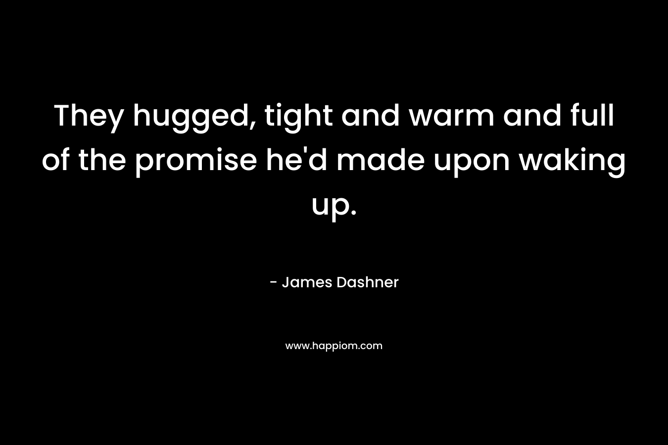 They hugged, tight and warm and full of the promise he’d made upon waking up. – James Dashner