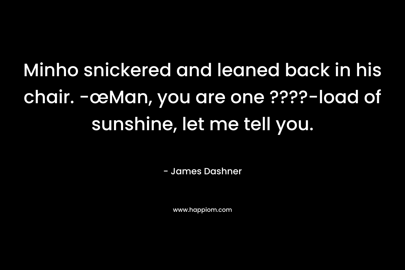 Minho snickered and leaned back in his chair. -œMan, you are one ????-load of sunshine, let me tell you. – James Dashner