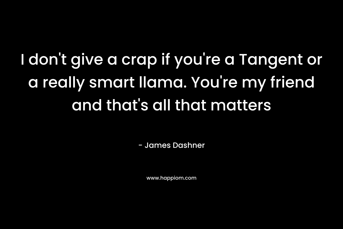 I don’t give a crap if you’re a Tangent or a really smart llama. You’re my friend and that’s all that matters – James Dashner