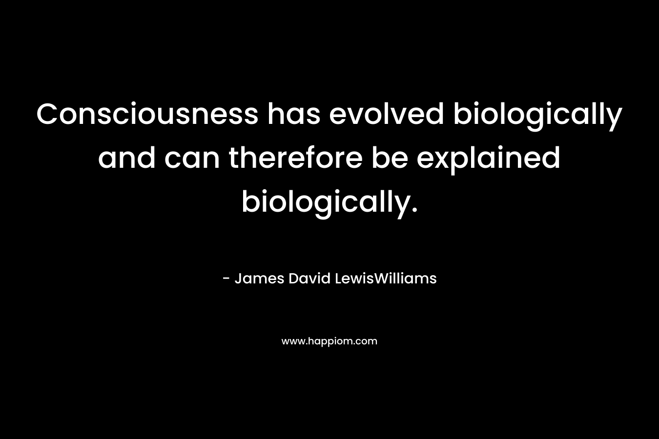 Consciousness has evolved biologically and can therefore be explained biologically. – James David LewisWilliams