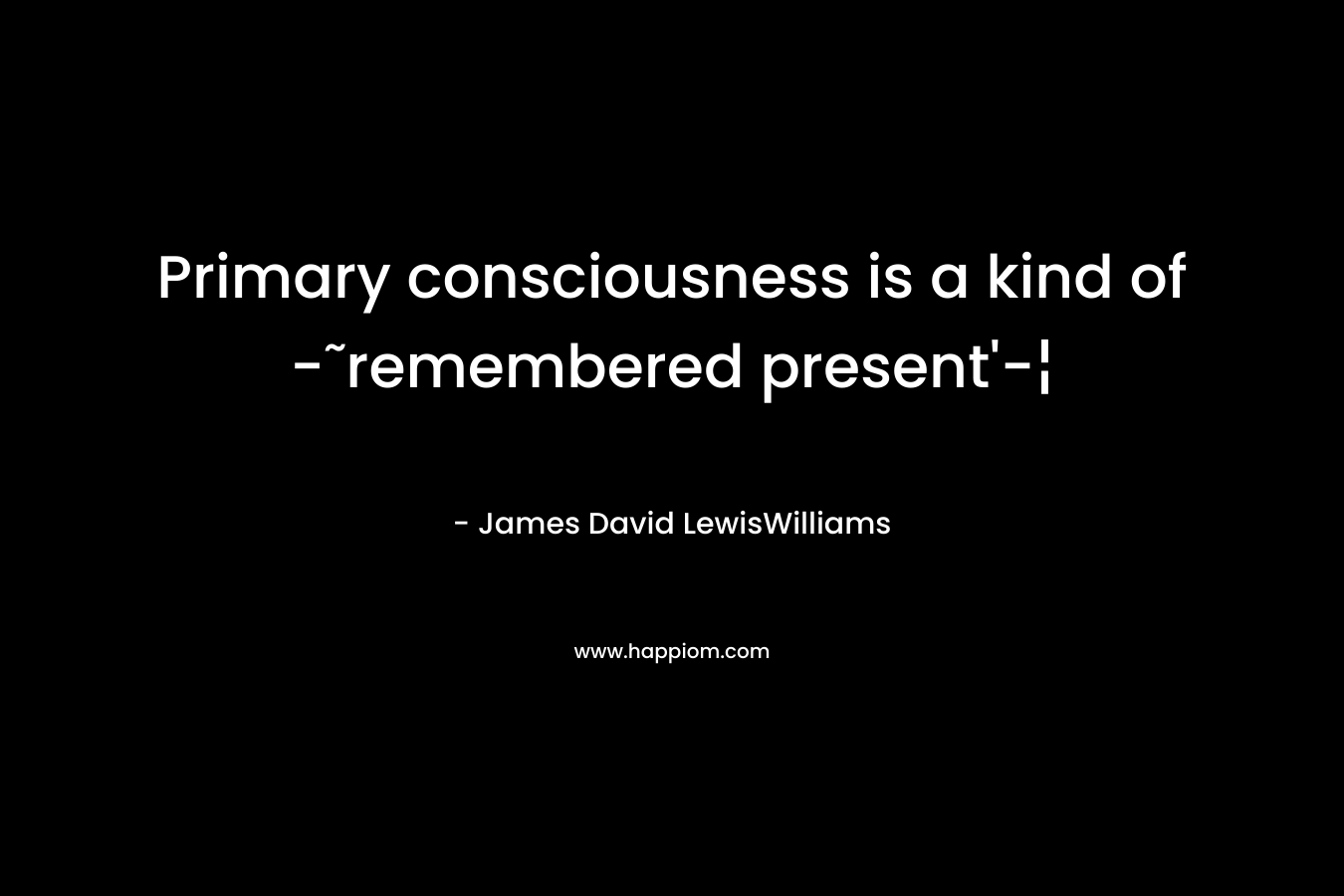 Primary consciousness is a kind of -˜remembered present’-¦ – James David LewisWilliams