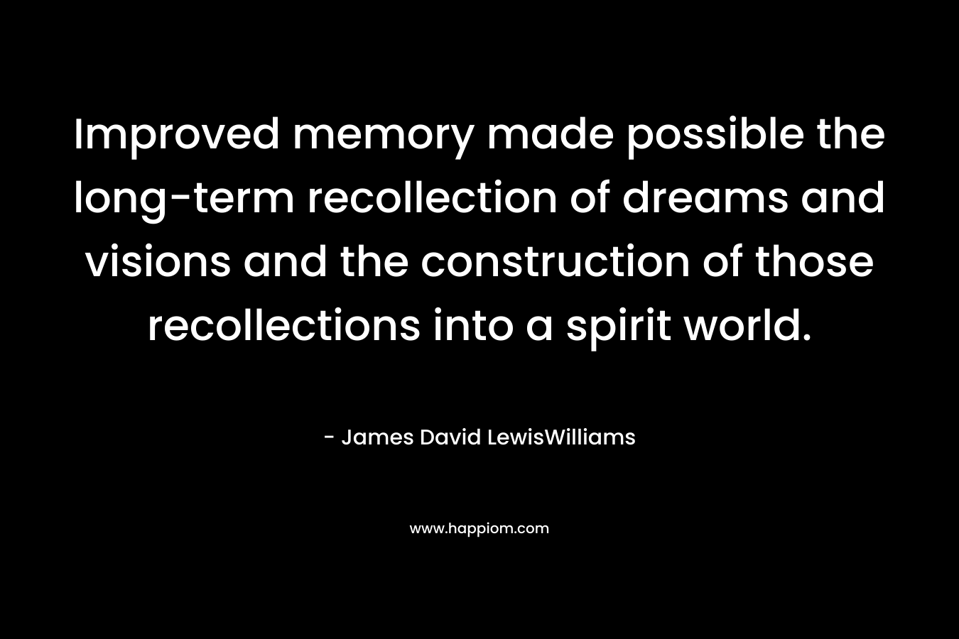 Improved memory made possible the long-term recollection of dreams and visions and the construction of those recollections into a spirit world. – James David LewisWilliams