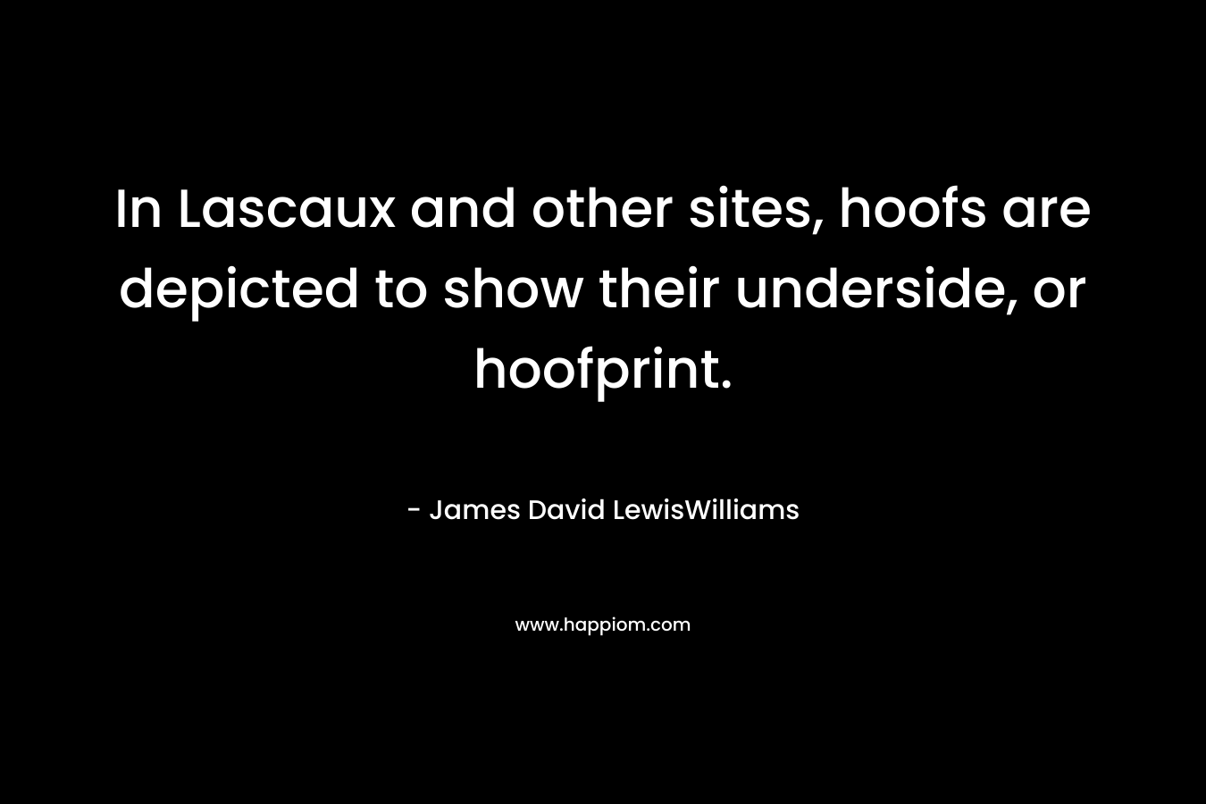 In Lascaux and other sites, hoofs are depicted to show their underside, or hoofprint. – James David LewisWilliams