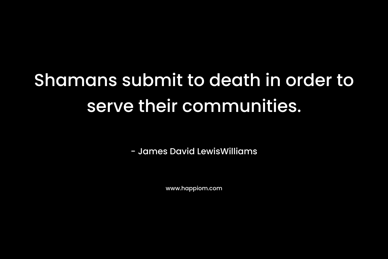 Shamans submit to death in order to serve their communities. – James David LewisWilliams