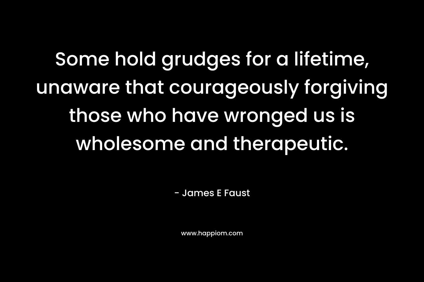 Some hold grudges for a lifetime, unaware that courageously forgiving those who have wronged us is wholesome and therapeutic.