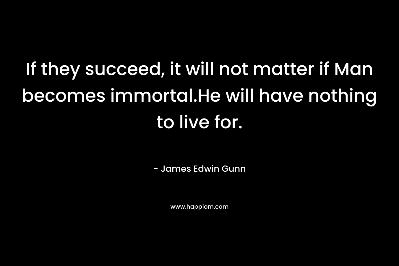 If they succeed, it will not matter if Man becomes immortal.He will have nothing to live for. – James Edwin Gunn