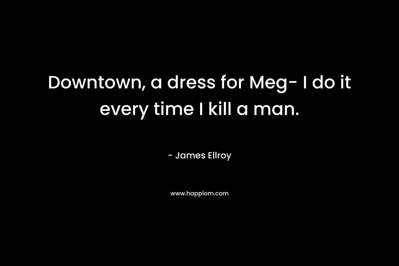 Downtown, a dress for Meg- I do it every time I kill a man.