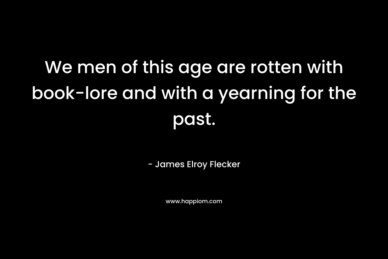 We men of this age are rotten with book-lore and with a yearning for the past.