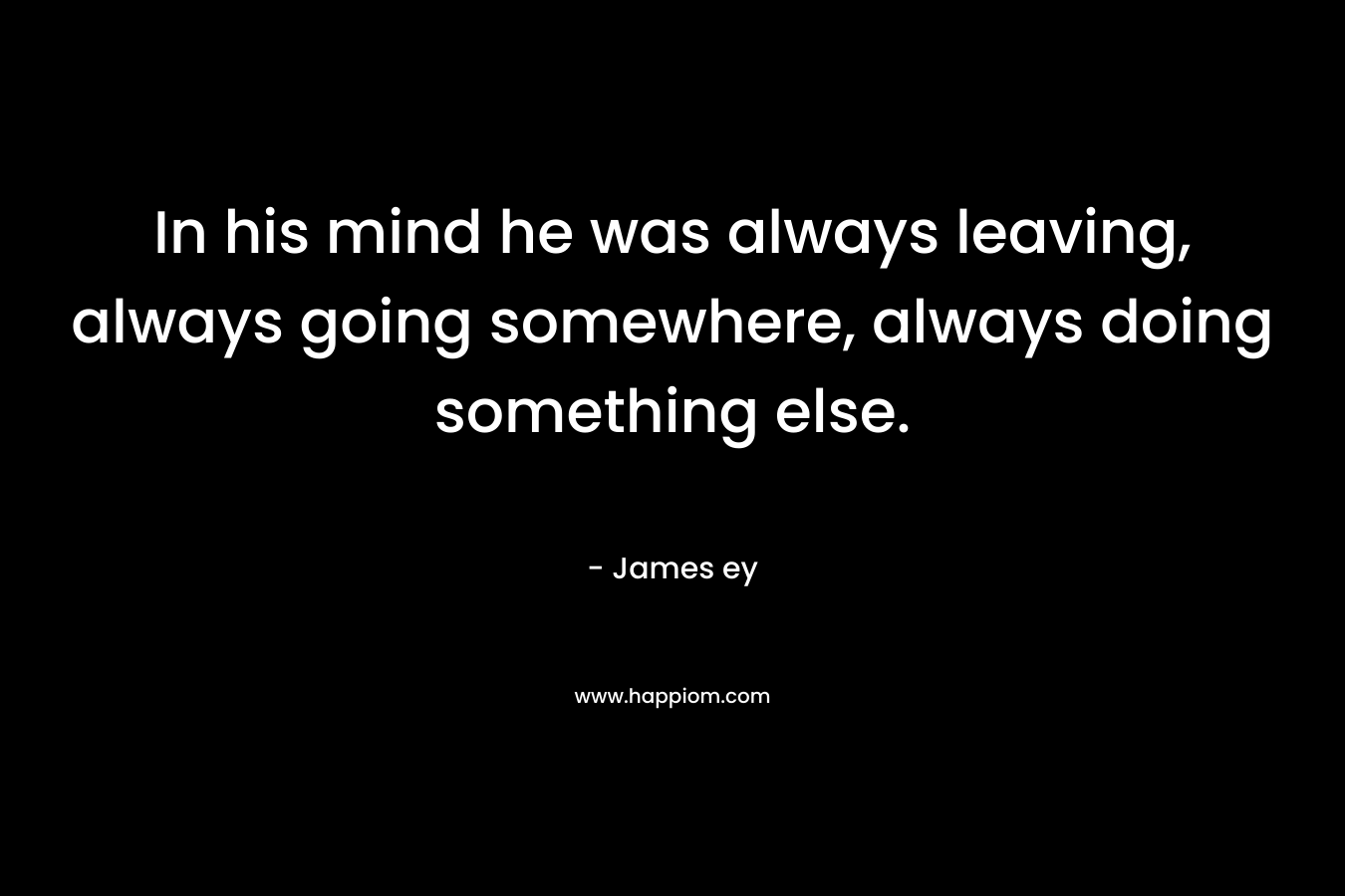 In his mind he was always leaving, always going somewhere, always doing something else.