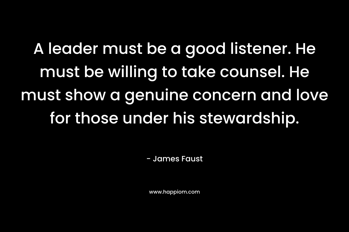 A leader must be a good listener. He must be willing to take counsel. He must show a genuine concern and love for those under his stewardship.