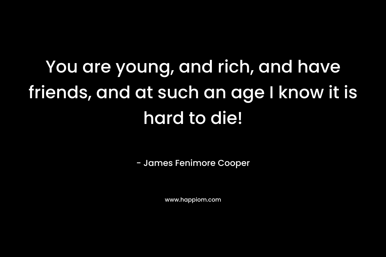 You are young, and rich, and have friends, and at such an age I know it is hard to die! – James Fenimore Cooper