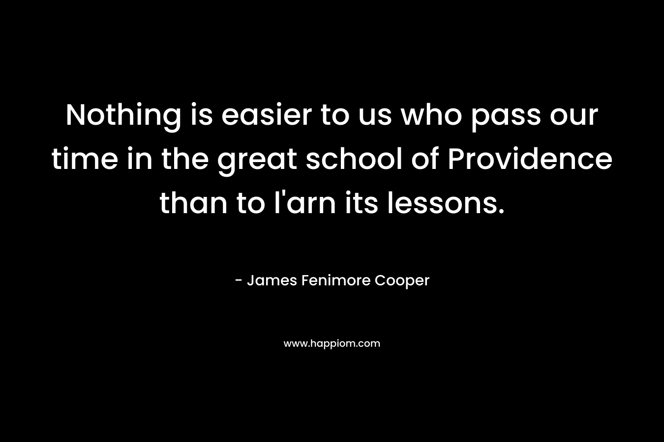 Nothing is easier to us who pass our time in the great school of Providence than to l’arn its lessons. – James Fenimore Cooper