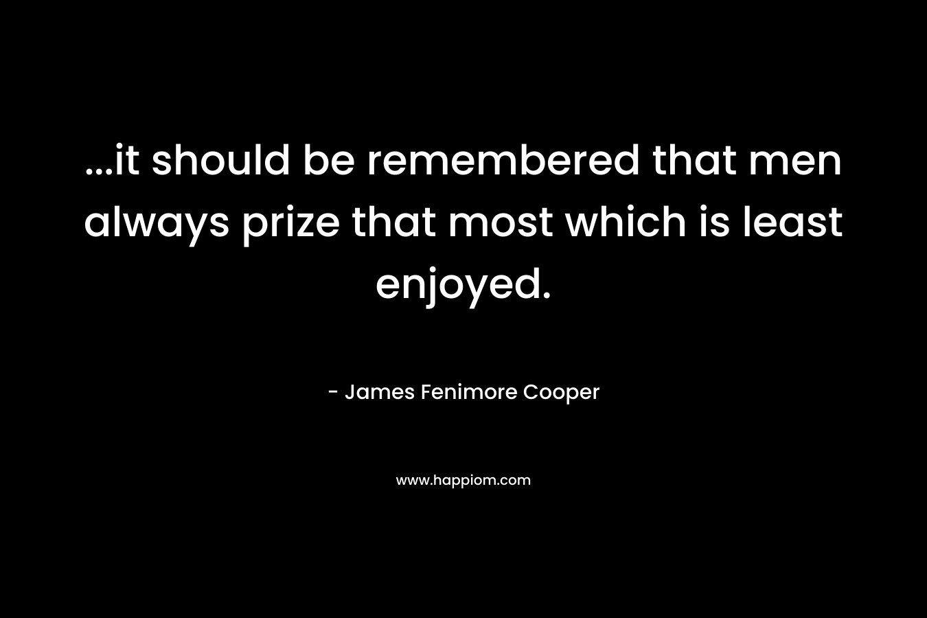 …it should be remembered that men always prize that most which is least enjoyed. – James Fenimore Cooper