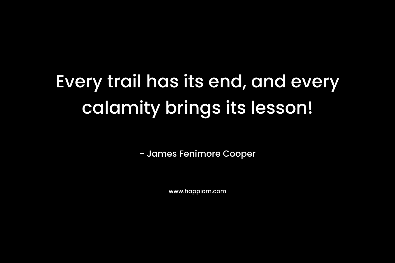 Every trail has its end, and every calamity brings its lesson! – James Fenimore Cooper