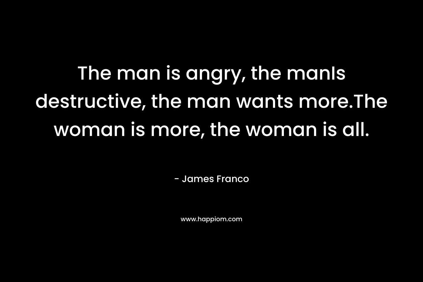 The man is angry, the manIs destructive, the man wants more.The woman is more, the woman is all. – James Franco