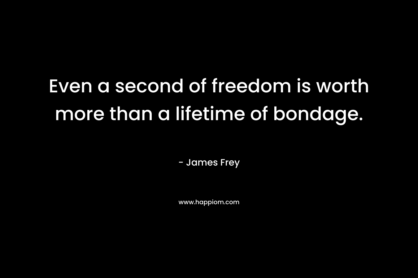 Even a second of freedom is worth more than a lifetime of bondage. – James Frey