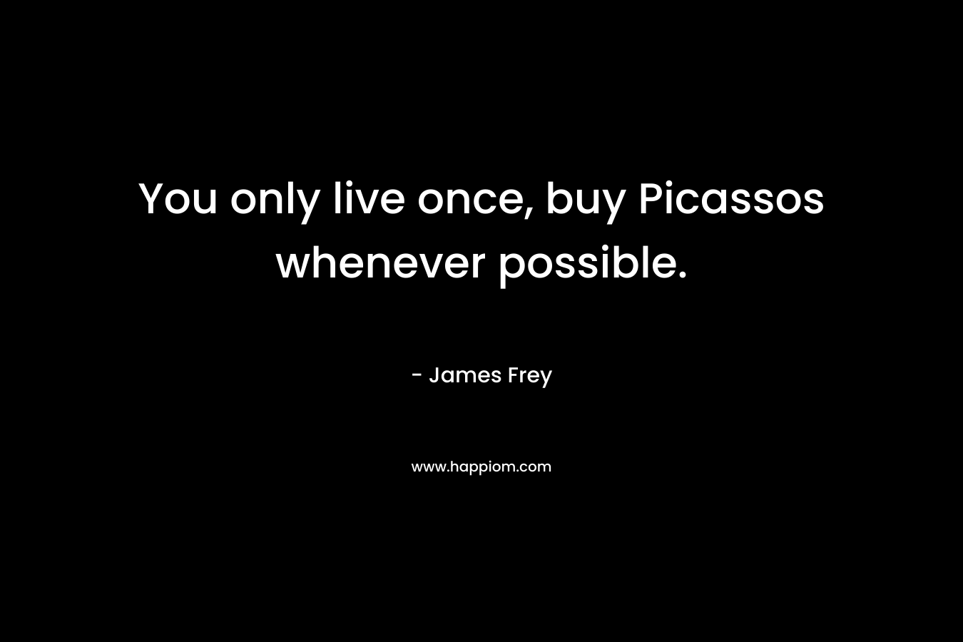 You only live once, buy Picassos whenever possible.  – James Frey