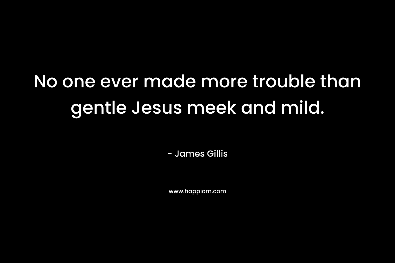 No one ever made more trouble than gentle Jesus meek and mild. – James Gillis
