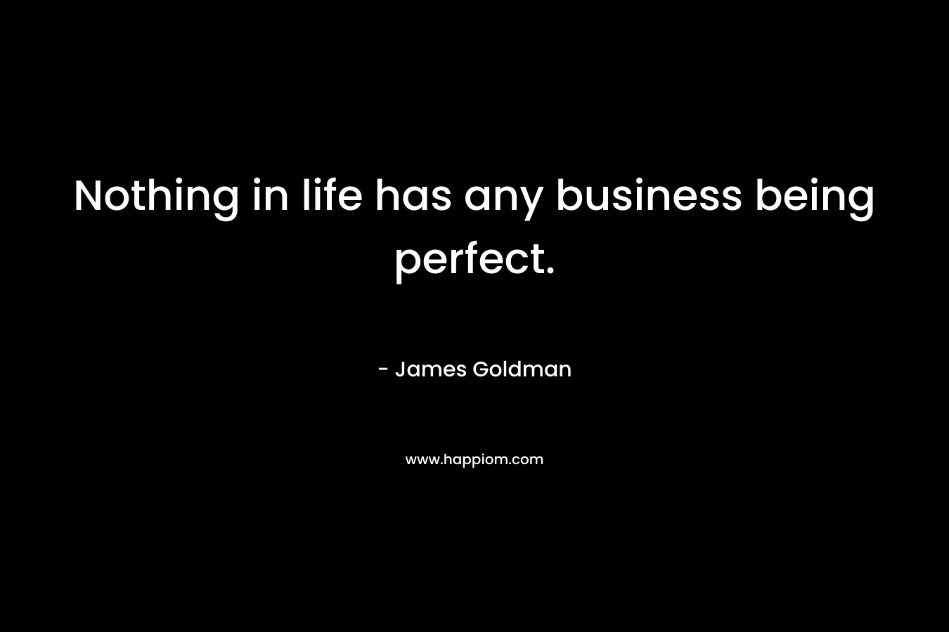 Nothing in life has any business being perfect. – James Goldman