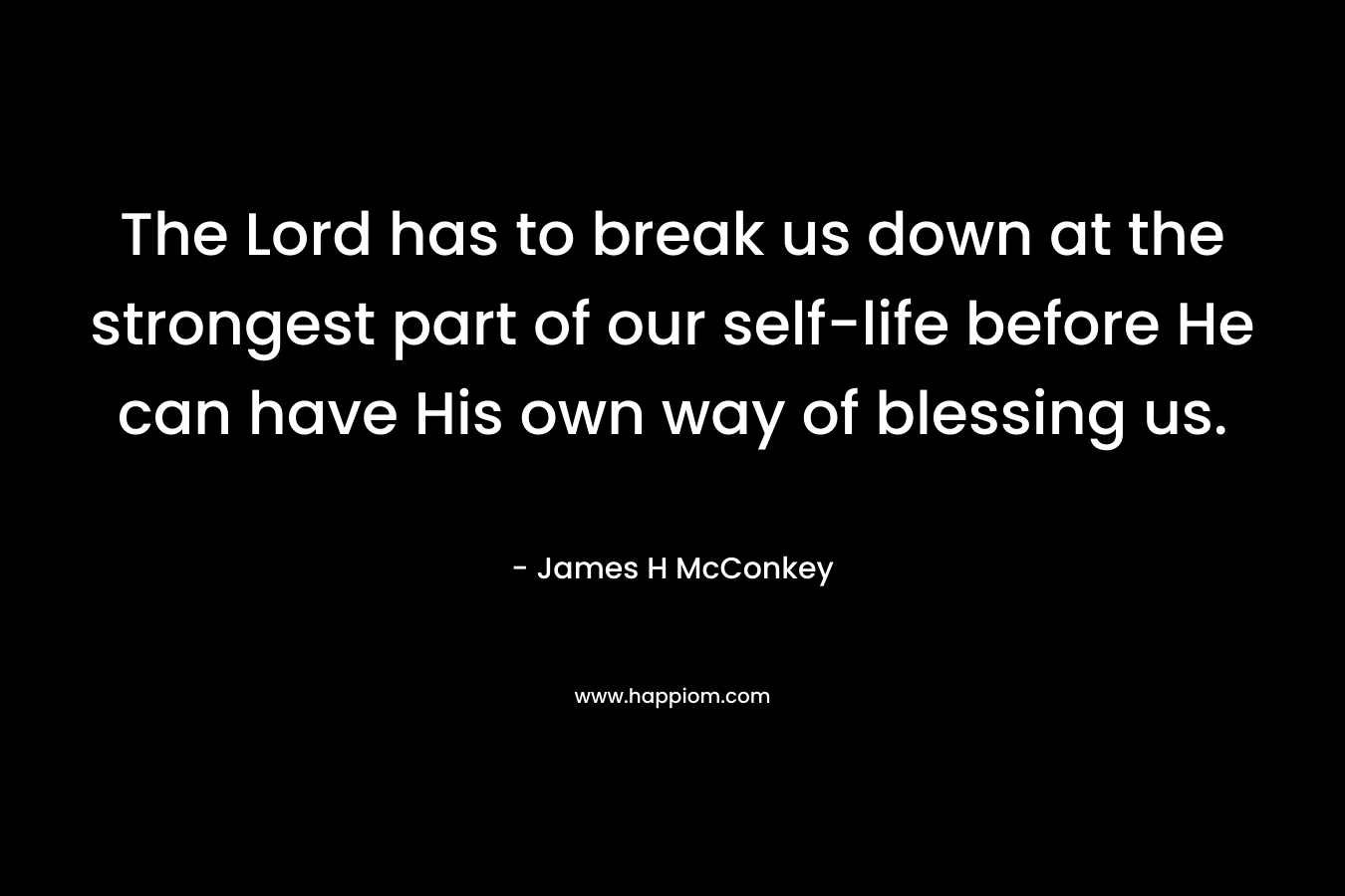 The Lord has to break us down at the strongest part of our self-life before He can have His own way of blessing us.