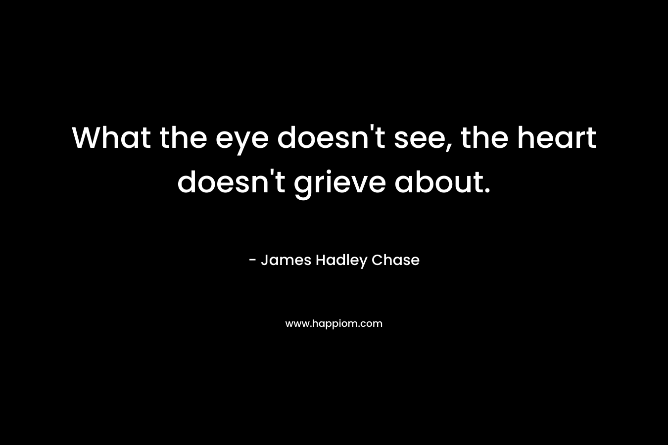 What the eye doesn’t see, the heart doesn’t grieve about. – James Hadley Chase
