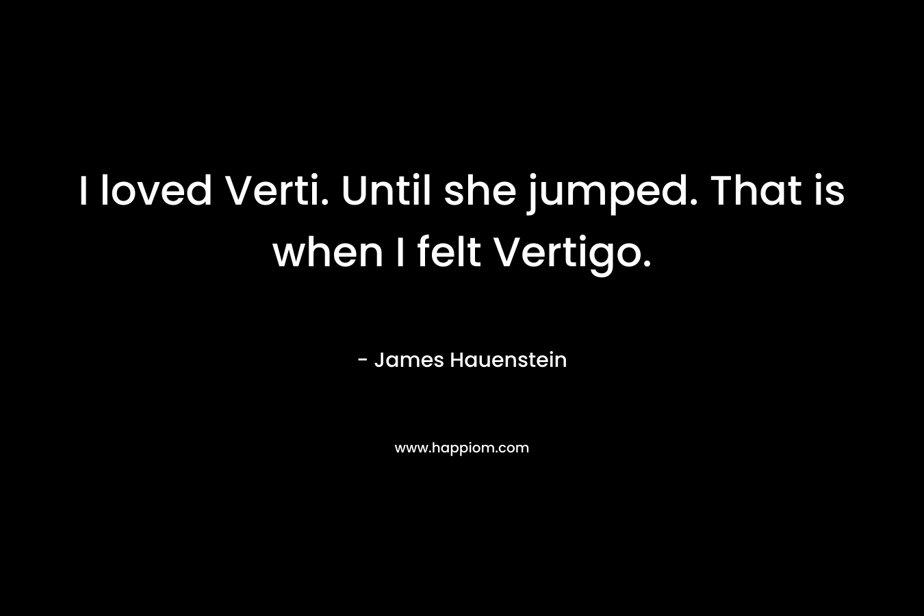 I loved Verti. Until she jumped. That is when I felt Vertigo. – James Hauenstein