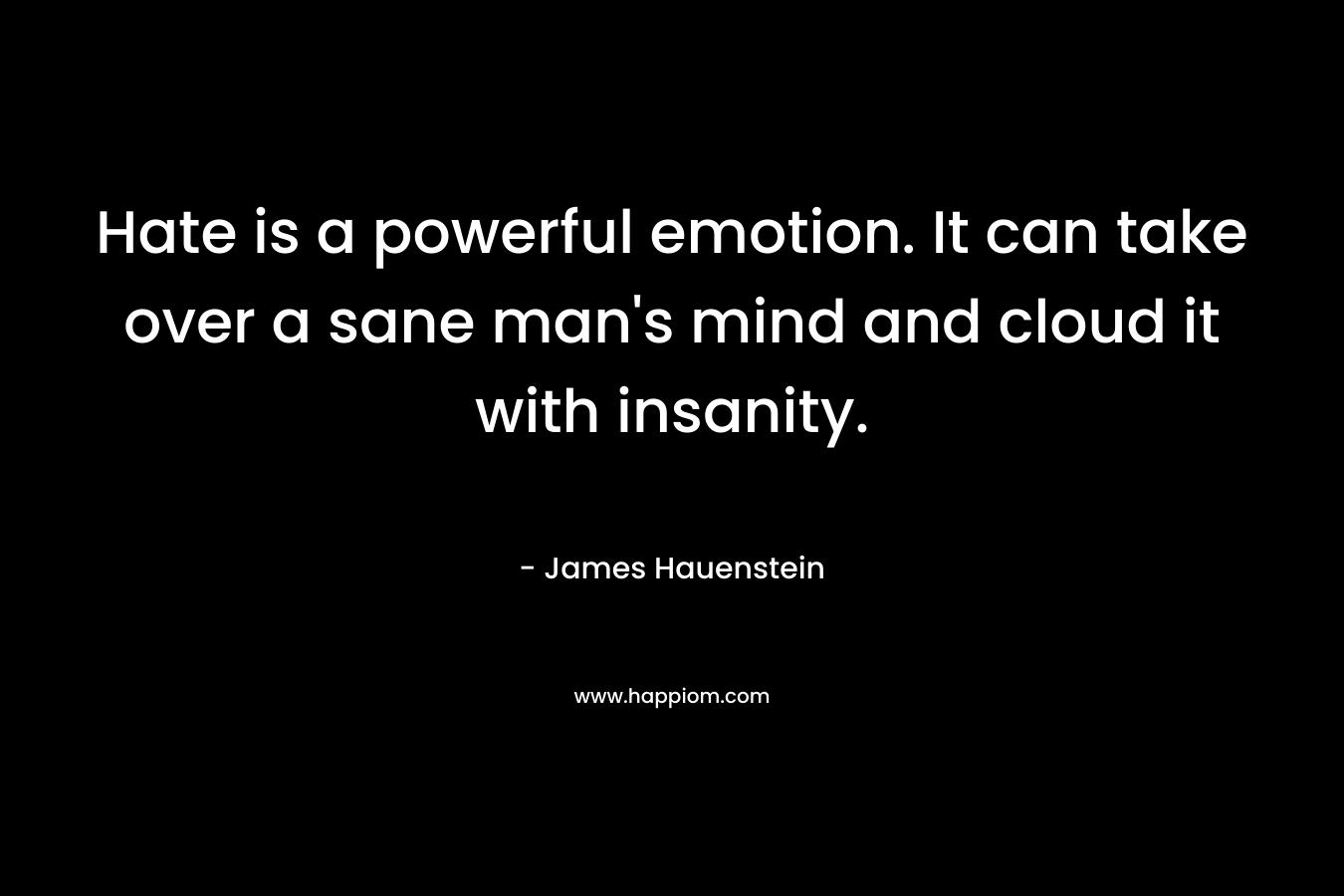 Hate is a powerful emotion. It can take over a sane man’s mind and cloud it with insanity. – James Hauenstein