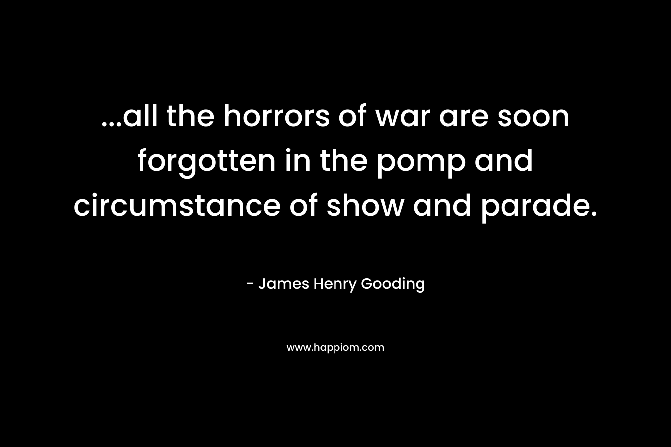 …all the horrors of war are soon forgotten in the pomp and circumstance of show and parade. – James Henry Gooding