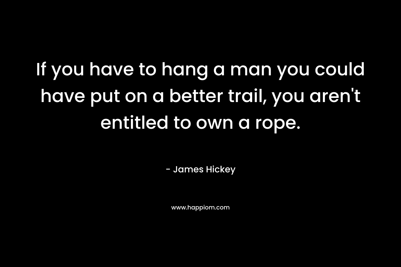 If you have to hang a man you could have put on a better trail, you aren’t entitled to own a rope. – James Hickey