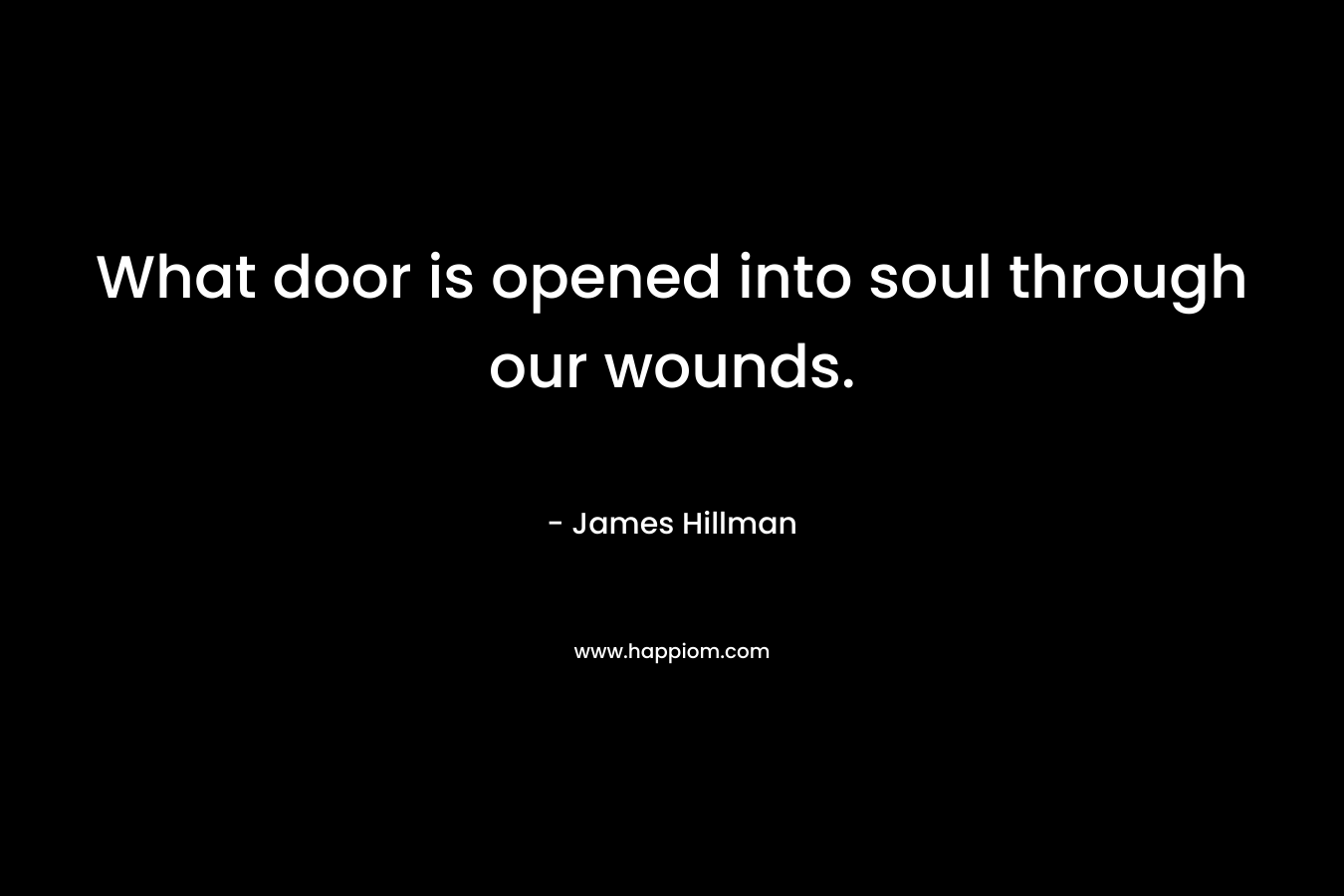 What door is opened into soul through our wounds. – James Hillman