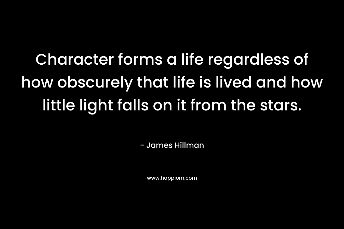 Character forms a life regardless of how obscurely that life is lived and how little light falls on it from the stars.