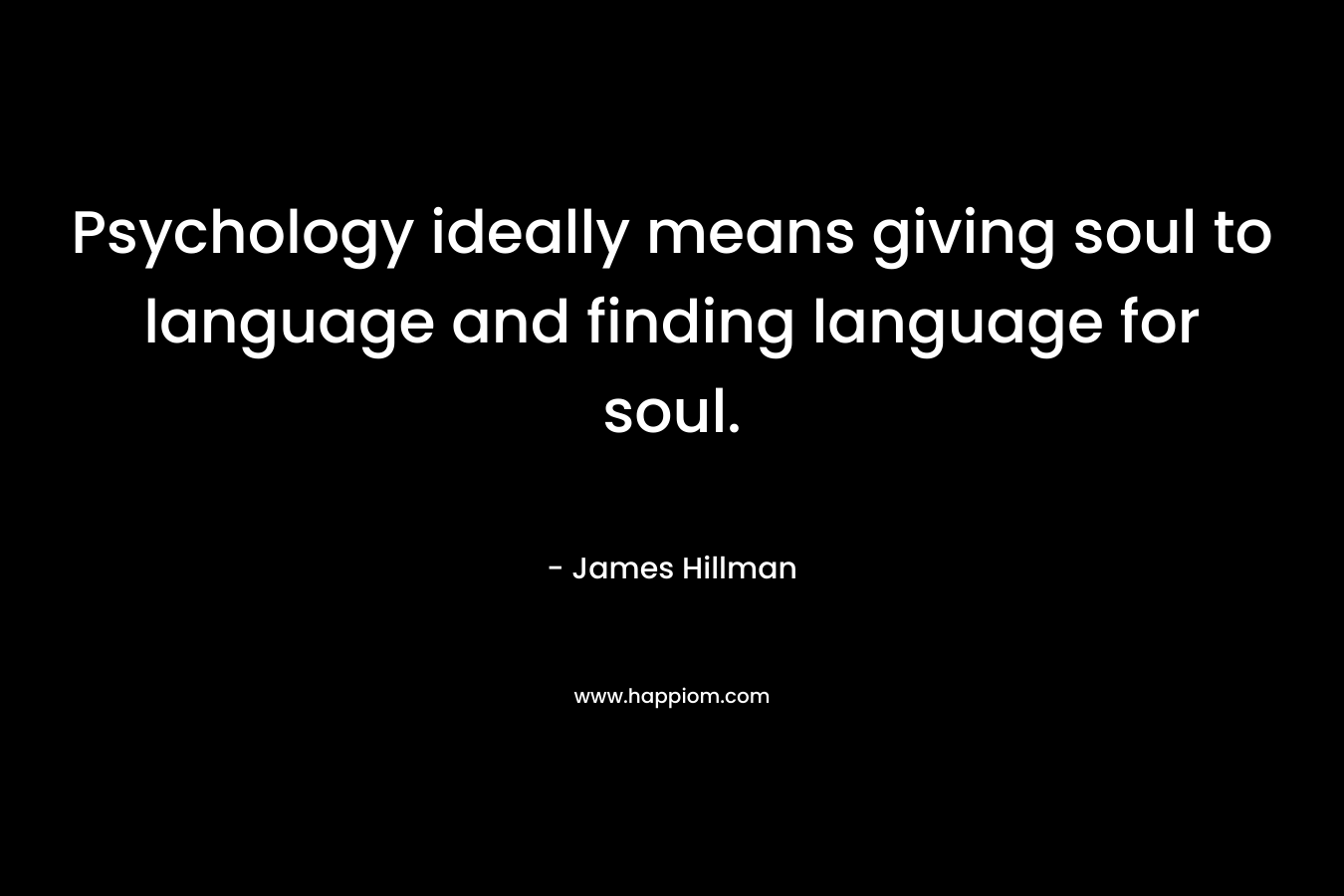 Psychology ideally means giving soul to language and finding language for soul.