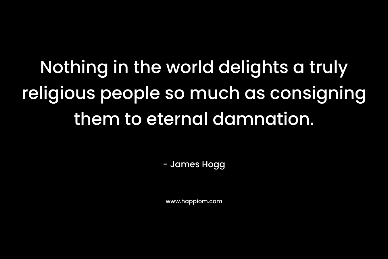 Nothing in the world delights a truly religious people so much as consigning them to eternal damnation. – James Hogg