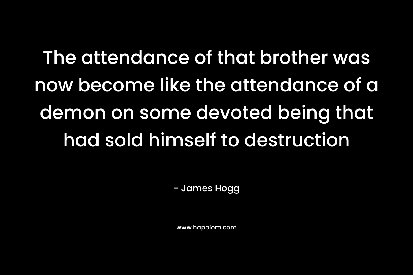 The attendance of that brother was now become like the attendance of a demon on some devoted being that had sold himself to destruction